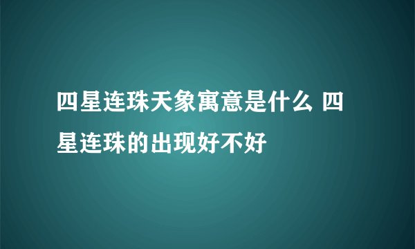 四星连珠天象寓意是什么 四星连珠的出现好不好