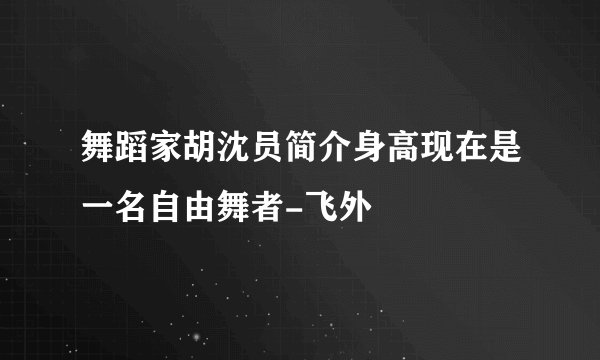 舞蹈家胡沈员简介身高现在是一名自由舞者-飞外