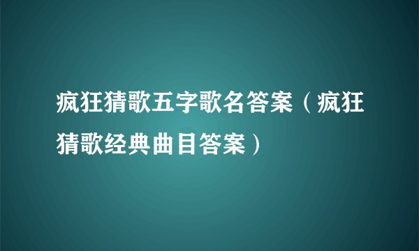 疯狂猜歌五字歌名答案（疯狂猜歌经典曲目答案）