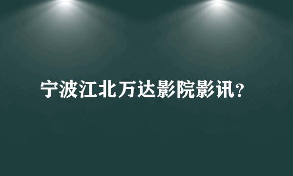 宁波江北万达影院影讯？