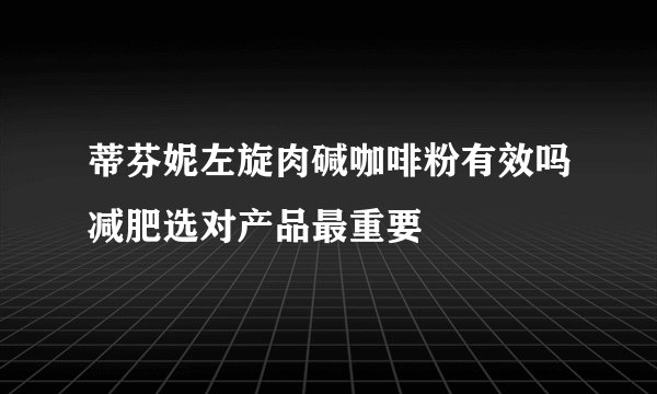 蒂芬妮左旋肉碱咖啡粉有效吗减肥选对产品最重要
