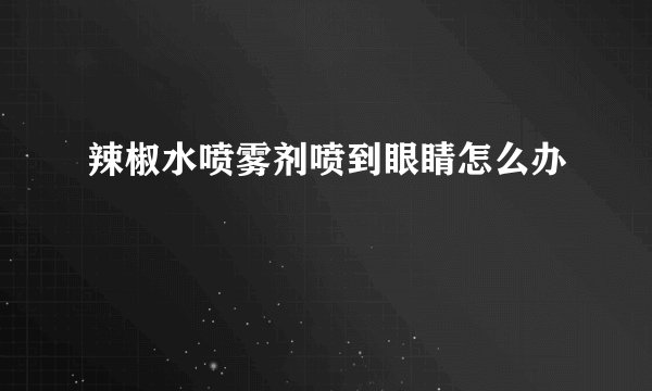 辣椒水喷雾剂喷到眼睛怎么办