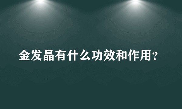 金发晶有什么功效和作用？