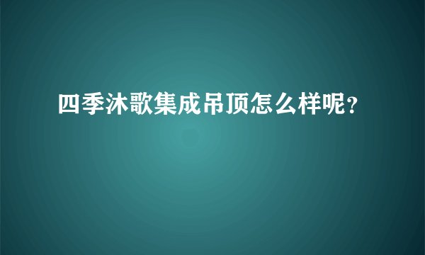 四季沐歌集成吊顶怎么样呢？