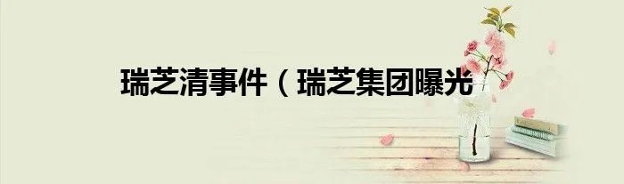 瑞芝清事件(瑞芝集团曝光