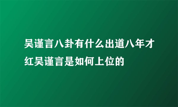吴谨言八卦有什么出道八年才红吴谨言是如何上位的