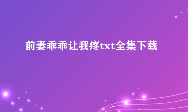 前妻乖乖让我疼txt全集下载