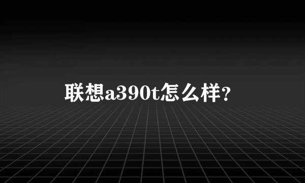 联想a390t怎么样?