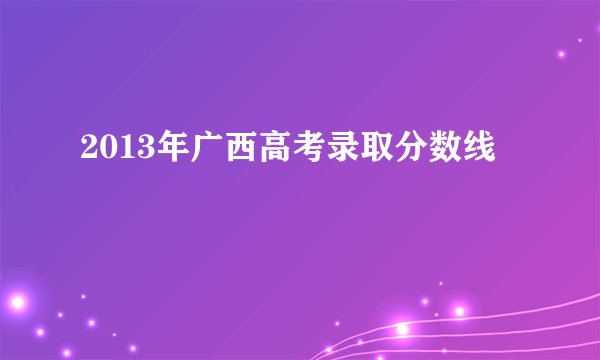 2013年广西高考录取分数线