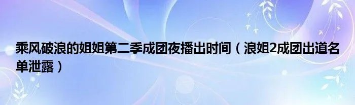 乘风破浪的姐姐第二季成团夜播出时间（浪姐2成团出道名单泄露）