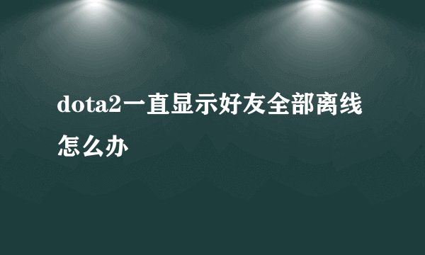dota2一直显示好友全部离线怎么办