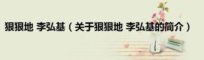 狠狠地 李弘基（关于狠狠地 李弘基的简介）