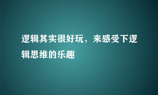 逻辑其实很好玩，来感受下逻辑思维的乐趣