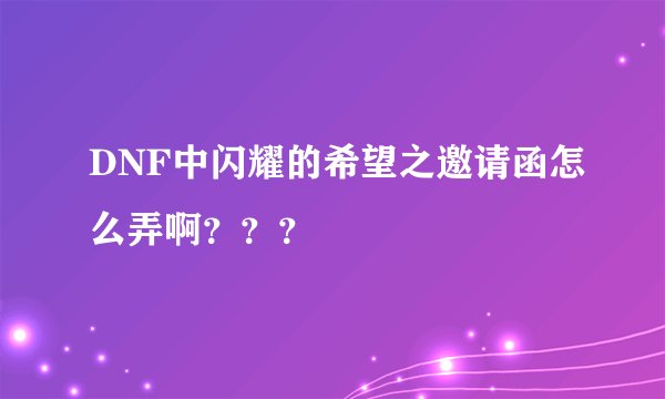 DNF中闪耀的希望之邀请函怎么弄啊？？？