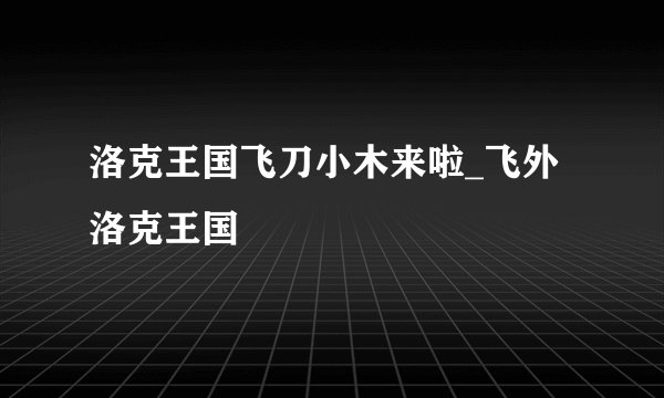 洛克王国飞刀小木来啦_飞外洛克王国