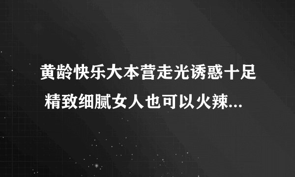 黄龄快乐大本营走光诱惑十足 精致细腻女人也可以火辣辣_飞外网
