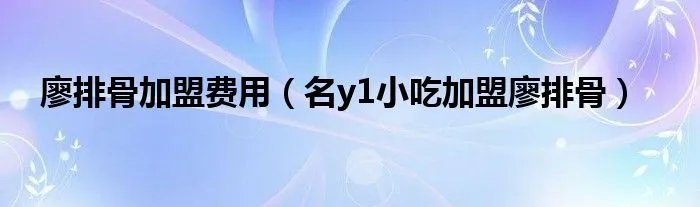 廖排骨加盟费用（名y1小吃加盟廖排骨）