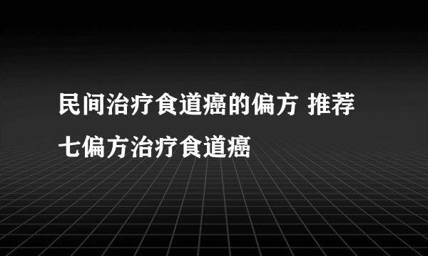 民间治疗食道癌的偏方 推荐七偏方治疗食道癌