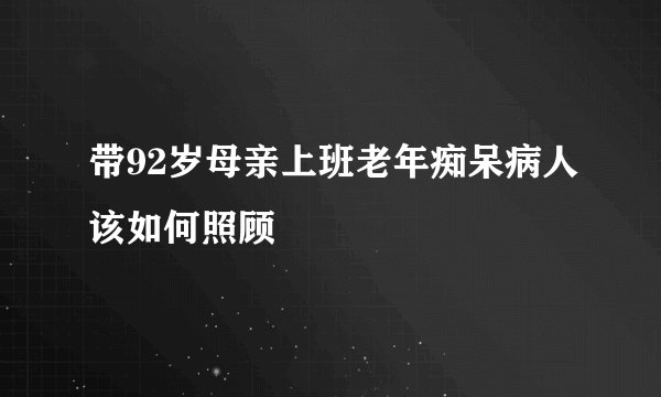 带92岁母亲上班老年痴呆病人该如何照顾