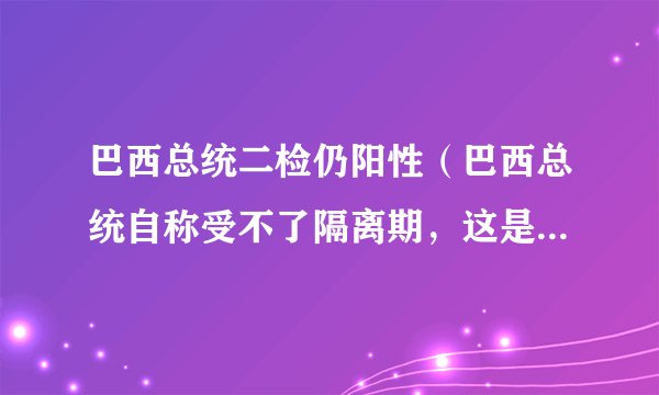 巴西总统二检仍阳性（巴西总统自称受不了隔离期，这是为什么）