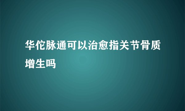 华佗脉通可以治愈指关节骨质增生吗