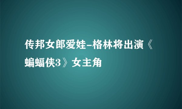 传邦女郎爱娃-格林将出演《蝙蝠侠3》女主角