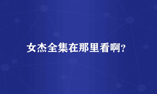 女杰全集在那里看啊？