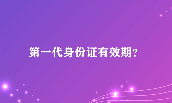 第一代身份证有效期？