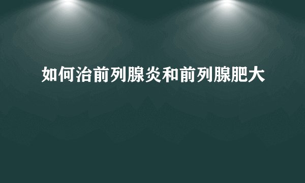 如何治前列腺炎和前列腺肥大