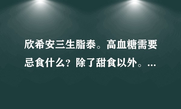 欣希安三生脂泰。高血糖需要忌食什么？除了甜食以外。...