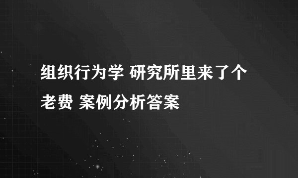 组织行为学 研究所里来了个老费 案例分析答案