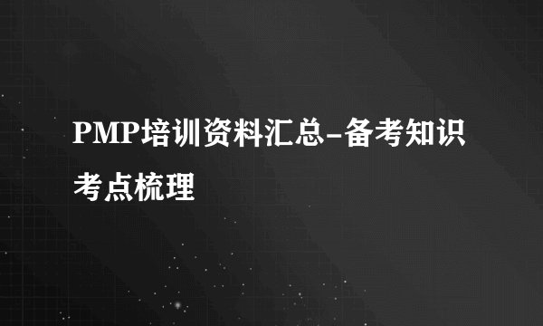 PMP培训资料汇总-备考知识考点梳理