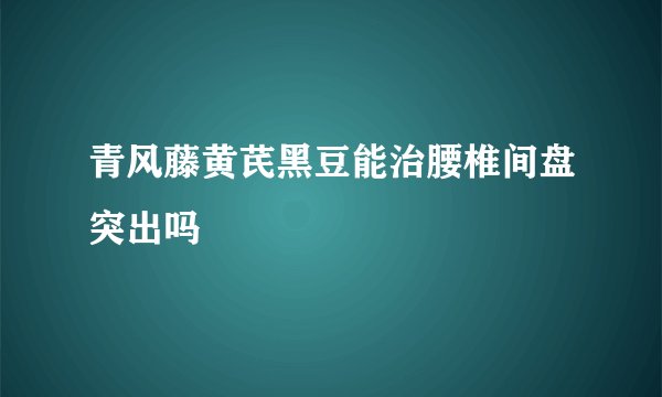 青风藤黄芪黑豆能治腰椎间盘突出吗