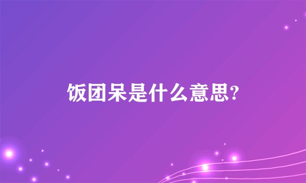 饭团呆是什么意思?