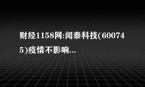 财经1158网:闻泰科技(600745)疫情不影响生产进度
