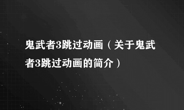 鬼武者3跳过动画（关于鬼武者3跳过动画的简介）