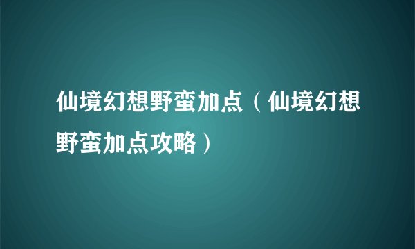仙境幻想野蛮加点（仙境幻想野蛮加点攻略）