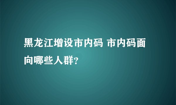 黑龙江增设市内码 市内码面向哪些人群？