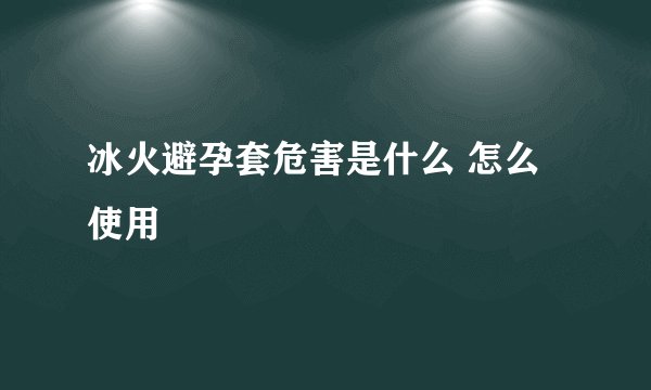 冰火避孕套危害是什么 怎么使用