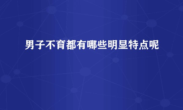 男子不育都有哪些明显特点呢
