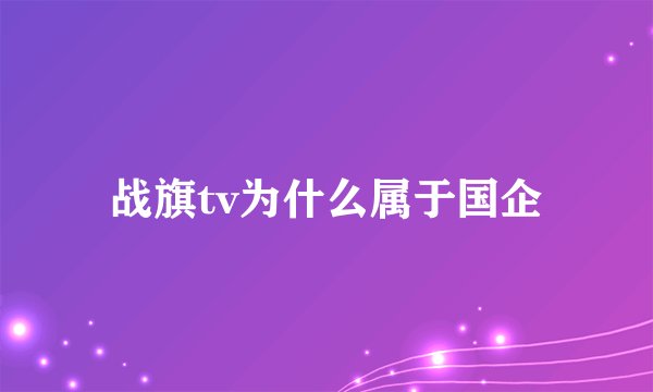 战旗tv为什么属于国企
