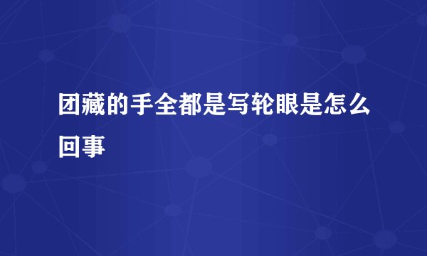 团藏的手全都是写轮眼是怎么回事