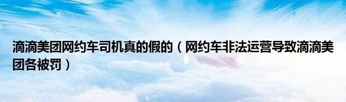 滴滴美团网约车司机真的假的(网约车非法运营导致滴滴美团各被罚)