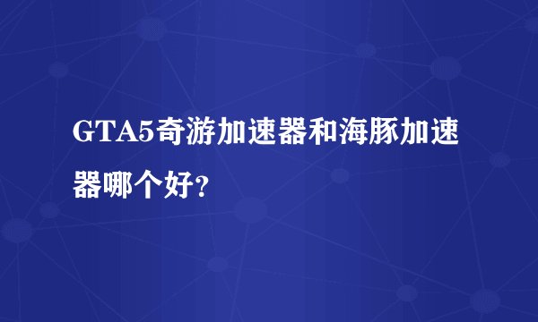 GTA5奇游加速器和海豚加速器哪个好？