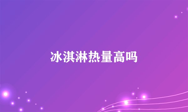 冰淇淋热量高吗