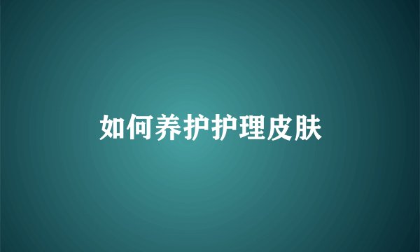 如何养护护理皮肤