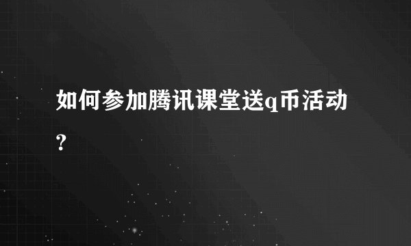如何参加腾讯课堂送q币活动？