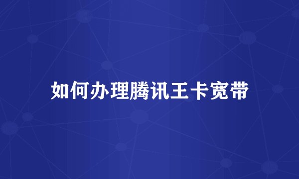 如何办理腾讯王卡宽带