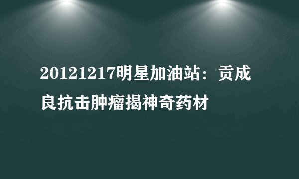 20121217明星加油站：贡成良抗击肿瘤揭神奇药材