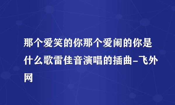 那个爱笑的你那个爱闹的你是什么歌雷佳音演唱的插曲-飞外网